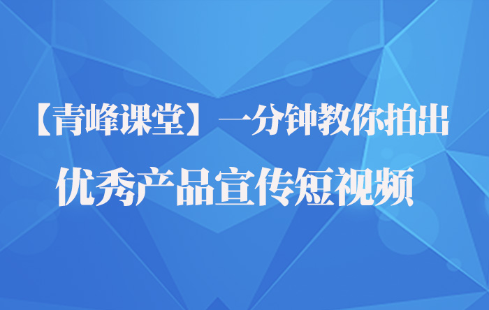 【青峰课堂】一分钟教你拍出优秀产品宣传短视频